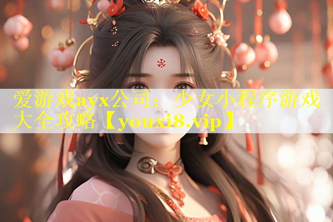 爱游戏ayx公司：少女小程序游戏大全攻略