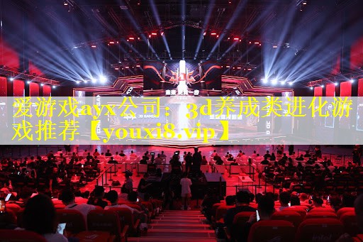 爱游戏ayx公司：3d养成类进化游戏推荐